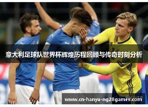 意大利足球队世界杯辉煌历程回顾与传奇时刻分析