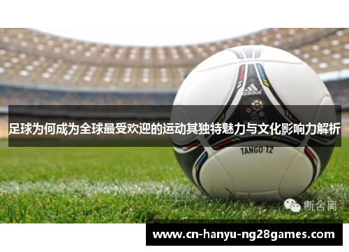 足球为何成为全球最受欢迎的运动其独特魅力与文化影响力解析