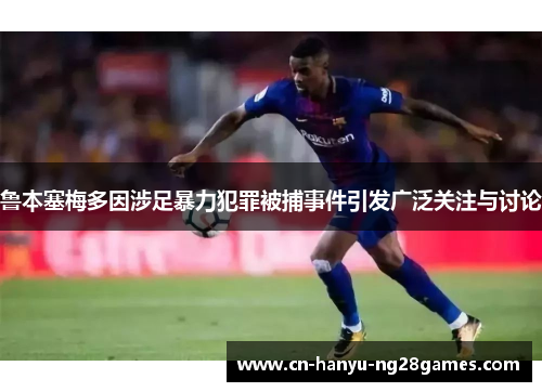 鲁本塞梅多因涉足暴力犯罪被捕事件引发广泛关注与讨论