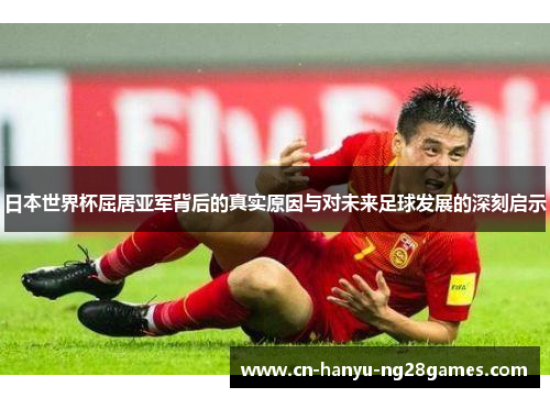 日本世界杯屈居亚军背后的真实原因与对未来足球发展的深刻启示