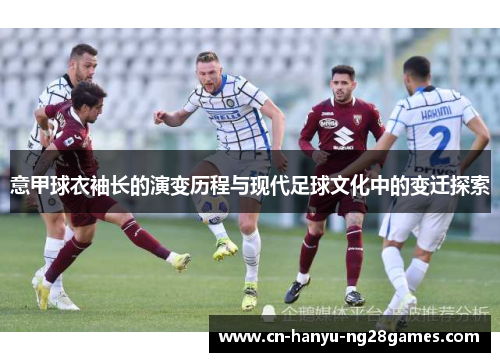 意甲球衣袖长的演变历程与现代足球文化中的变迁探索