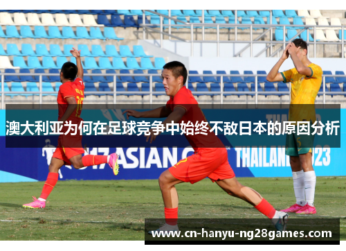 澳大利亚为何在足球竞争中始终不敌日本的原因分析