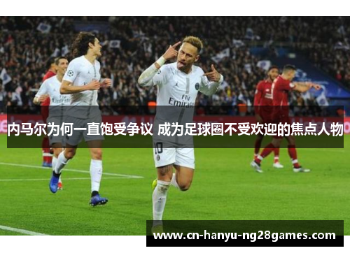 内马尔为何一直饱受争议 成为足球圈不受欢迎的焦点人物