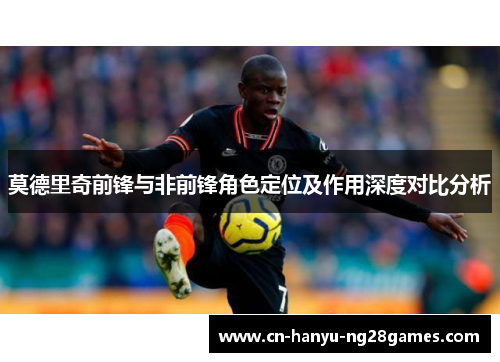 莫德里奇前锋与非前锋角色定位及作用深度对比分析