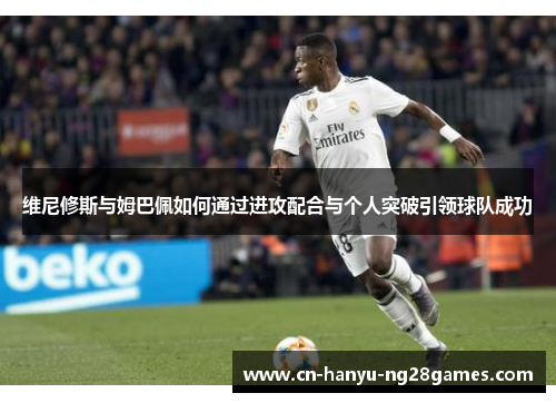 维尼修斯与姆巴佩如何通过进攻配合与个人突破引领球队成功