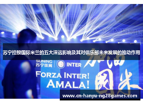 苏宁控股国际米兰的五大深远影响及其对俱乐部未来发展的推动作用