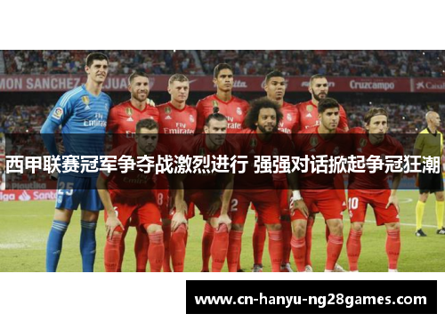 西甲联赛冠军争夺战激烈进行 强强对话掀起争冠狂潮