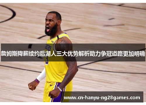 詹姆斯降薪续约后湖人三大优势解析助力争冠道路更加明确