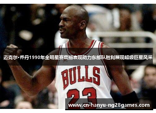 迈克尔·乔丹1990年全明星赛震撼表现助力东部队胜利展现超级巨星风采