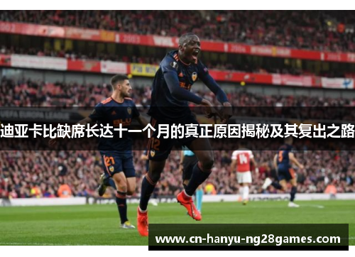 迪亚卡比缺席长达十一个月的真正原因揭秘及其复出之路