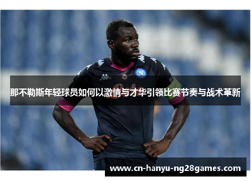 那不勒斯年轻球员如何以激情与才华引领比赛节奏与战术革新