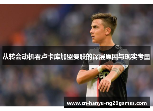 从转会动机看卢卡库加盟曼联的深层原因与现实考量