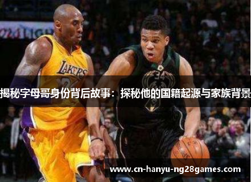 揭秘字母哥身份背后故事：探秘他的国籍起源与家族背景