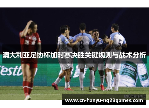 澳大利亚足协杯加时赛决胜关键规则与战术分析