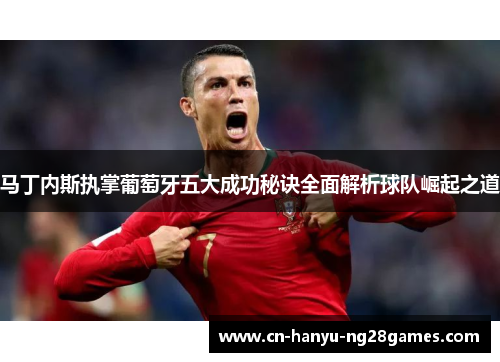 马丁内斯执掌葡萄牙五大成功秘诀全面解析球队崛起之道