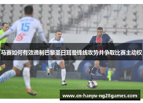 马赛如何有效遏制巴黎圣日耳曼锋线攻势并争取比赛主动权