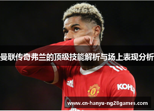 曼联传奇弗兰的顶级技能解析与场上表现分析