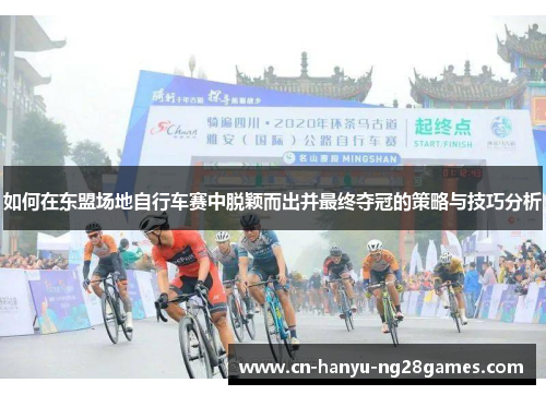如何在东盟场地自行车赛中脱颖而出并最终夺冠的策略与技巧分析