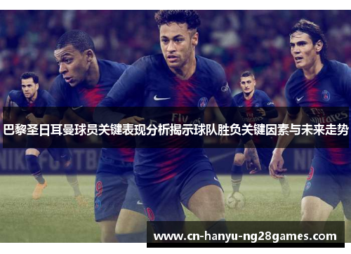 巴黎圣日耳曼球员关键表现分析揭示球队胜负关键因素与未来走势