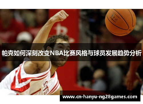 帕克如何深刻改变NBA比赛风格与球员发展趋势分析