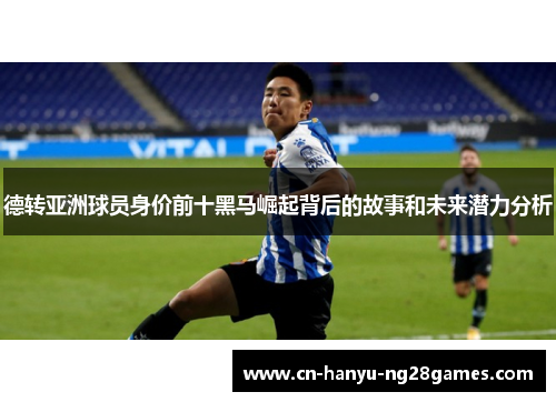 德转亚洲球员身价前十黑马崛起背后的故事和未来潜力分析