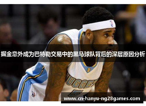 掘金意外成为巴特勒交易中的黑马球队背后的深层原因分析