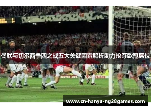 曼联与切尔西争四之战五大关键因素解析助力抢夺欧冠席位