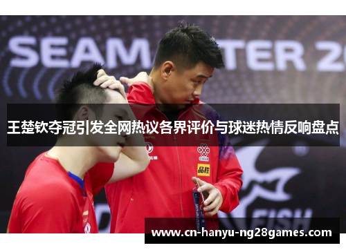 王楚钦夺冠引发全网热议各界评价与球迷热情反响盘点