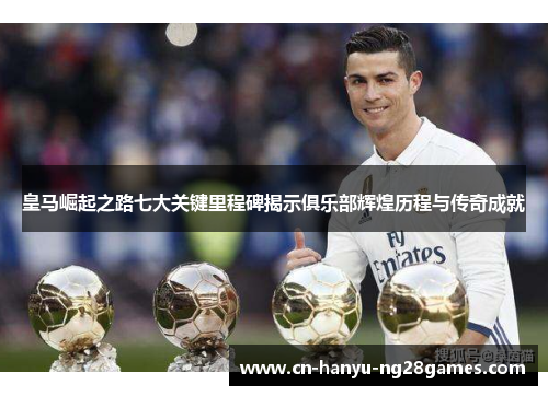 皇马崛起之路七大关键里程碑揭示俱乐部辉煌历程与传奇成就