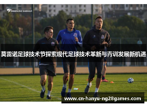 莫雷诺足球技术节探索现代足球技术革新与青训发展新机遇
