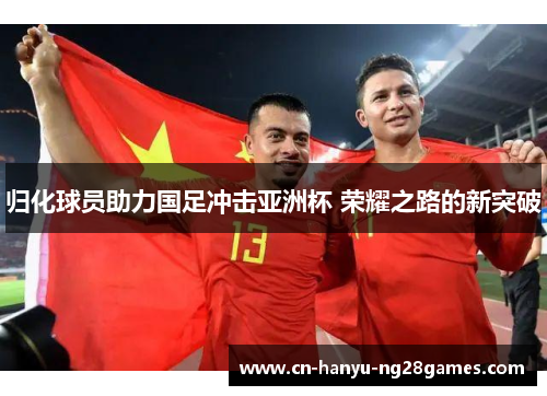 归化球员助力国足冲击亚洲杯 荣耀之路的新突破