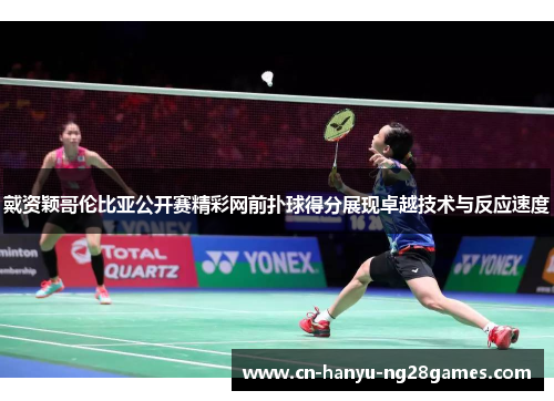 戴资颖哥伦比亚公开赛精彩网前扑球得分展现卓越技术与反应速度