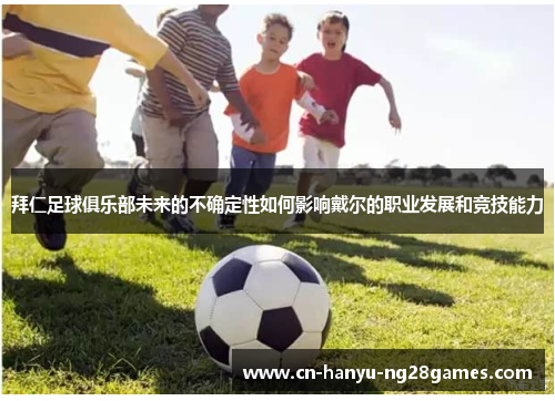 拜仁足球俱乐部未来的不确定性如何影响戴尔的职业发展和竞技能力