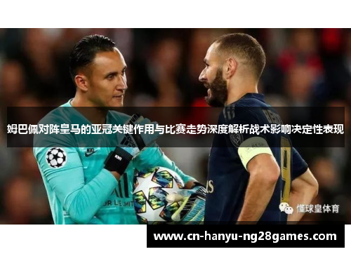 姆巴佩对阵皇马的亚冠关键作用与比赛走势深度解析战术影响决定性表现