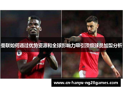 曼联如何通过优势资源和全球影响力吸引顶级球员加盟分析