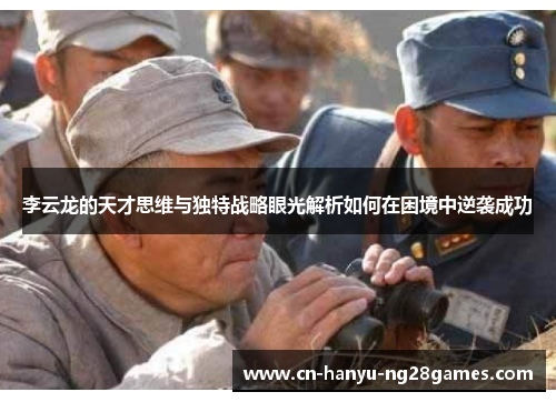 李云龙的天才思维与独特战略眼光解析如何在困境中逆袭成功