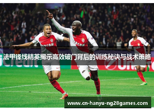 法甲锋线精英揭示高效破门背后的训练秘诀与战术策略