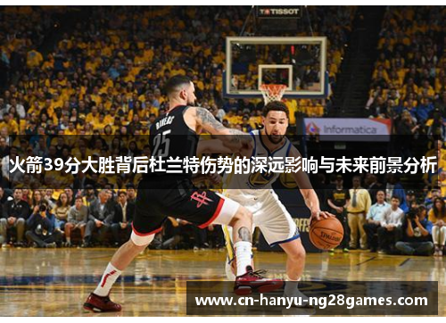 火箭39分大胜背后杜兰特伤势的深远影响与未来前景分析