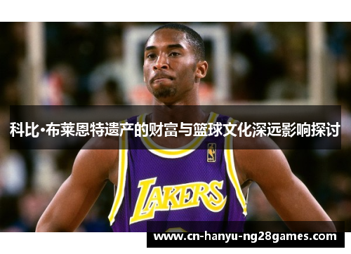 科比·布莱恩特遗产的财富与篮球文化深远影响探讨