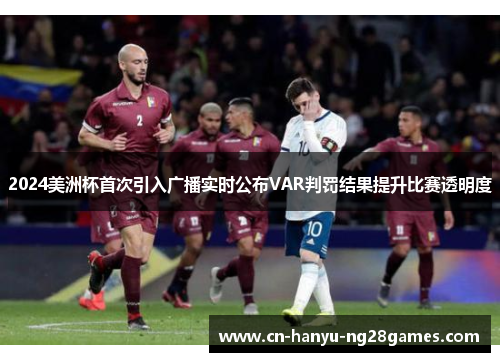 2024美洲杯首次引入广播实时公布VAR判罚结果提升比赛透明度