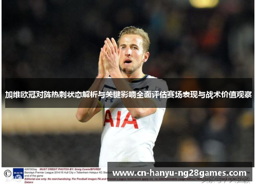 加维欧冠对阵热刺状态解析与关键影响全面评估赛场表现与战术价值观察