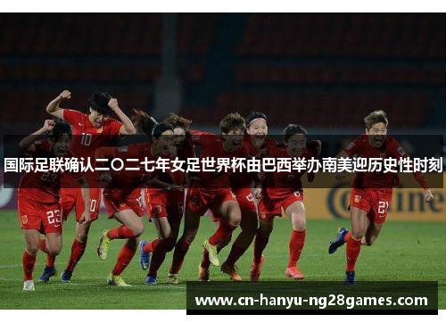 国际足联确认二〇二七年女足世界杯由巴西举办南美迎历史性时刻