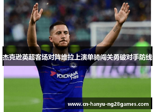 杰克逊英超客场对阵维拉上演单骑闯关勇破对手防线