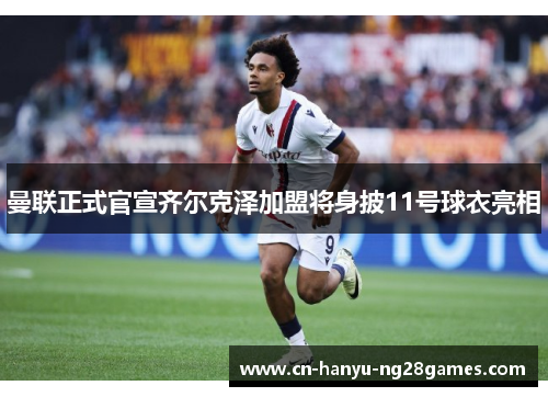 曼联正式官宣齐尔克泽加盟将身披11号球衣亮相