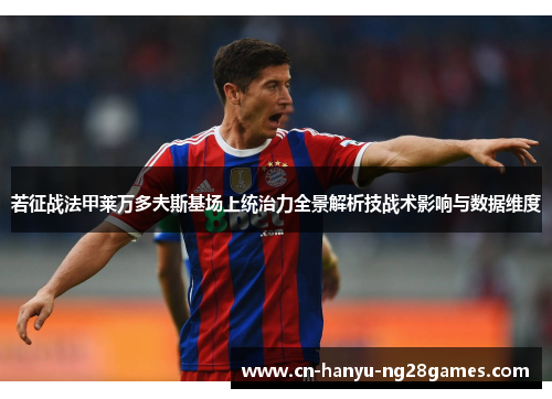 若征战法甲莱万多夫斯基场上统治力全景解析技战术影响与数据维度