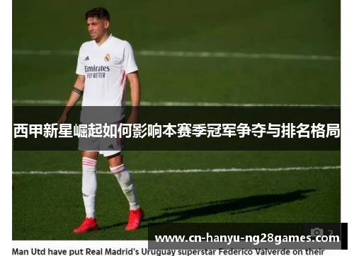 西甲新星崛起如何影响本赛季冠军争夺与排名格局