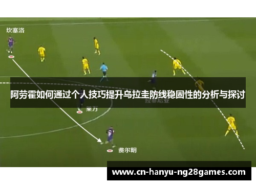 阿劳霍如何通过个人技巧提升乌拉圭防线稳固性的分析与探讨