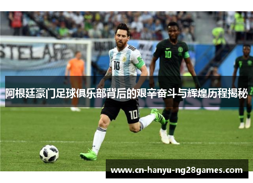 阿根廷豪门足球俱乐部背后的艰辛奋斗与辉煌历程揭秘