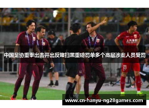 中国足协重拳出击开出反赌扫黑重磅罚单多个高层涉案人员受罚